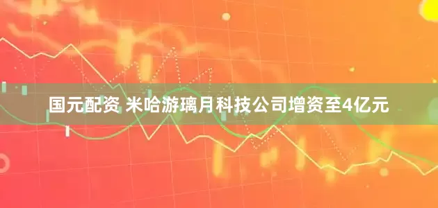 国元配资 米哈游璃月科技公司增资至4亿元