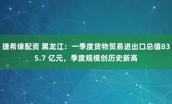 捷希缘配资 黑龙江：一季度货物贸易进出口总值835.7 亿元，季度规模创历史新高
