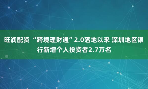 旺润配资 “跨境理财通”2.0落地以来 深圳地区银行新增个人投资者2.7万名