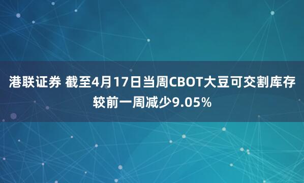 港联证券 截至4月17日当周CBOT大豆可交割库存较前一周减少9.05%