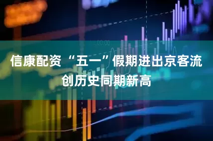 信康配资 “五一”假期进出京客流创历史同期新高
