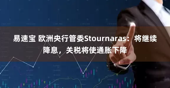 易速宝 欧洲央行管委Stournaras：将继续降息，关税将使通胀下降