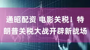 通昭配资 电影关税！特朗普关税大战开辟新战场