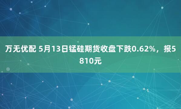 万无优配 5月13日锰硅期货收盘下跌0.62%，报5810元