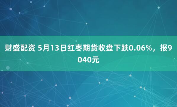 财盛配资 5月13日红枣期货收盘下跌0.06%，报9040元