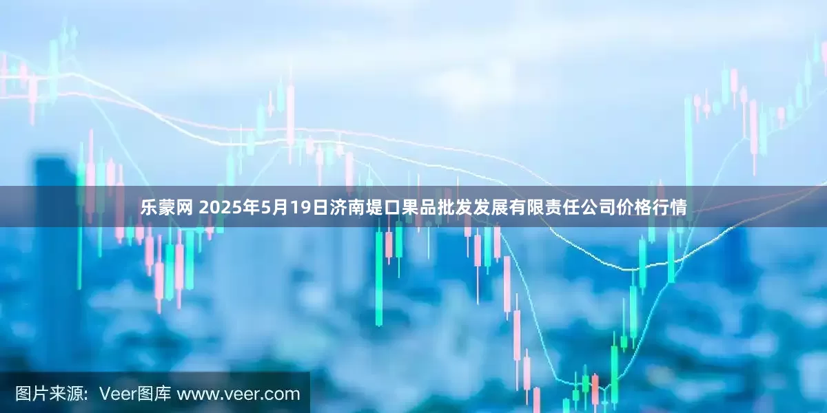 乐蒙网 2025年5月19日济南堤口果品批发发展有限责任公司价格行情