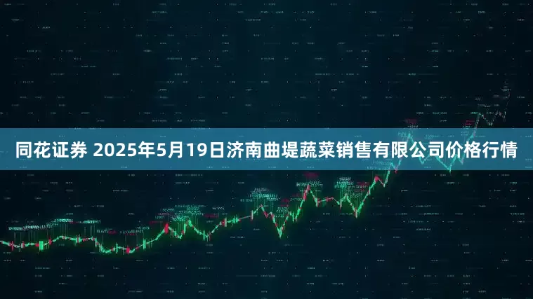 同花证券 2025年5月19日济南曲堤蔬菜销售有限公司价格行情
