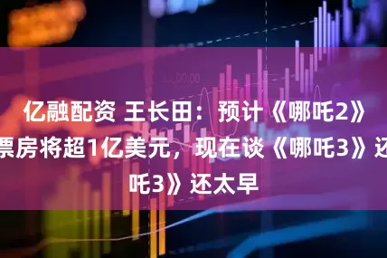 亿融配资 王长田：预计《哪吒2》海外票房将超1亿美元，现在谈《哪吒3》还太早