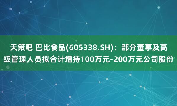 天策吧 巴比食品(605338.SH)：部分董事及高级管理人员拟合计增持100万元-200万元公司股份