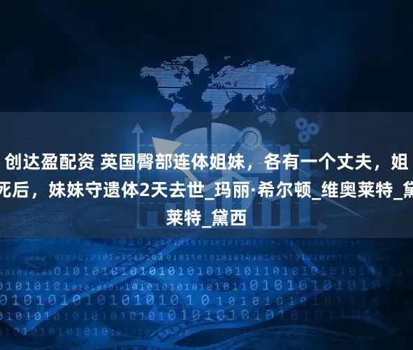 创达盈配资 英国臀部连体姐妹，各有一个丈夫，姐姐死后，妹妹守遗体2天去世_玛丽·希尔顿_维奥莱特_黛西