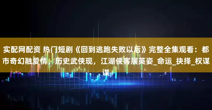 实配网配资 热门短剧《回到逃跑失败以后》完整全集观看：都市奇幻融爱情，历史武侠现，江湖侠客展英姿_命运_抉择_权谋