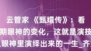云管家 《甄嬛传》：看甄嬛不同时期眼神的变化，这就是演技，从眼神里演绎出来的一生_齐刘海_紫禁城_规矩