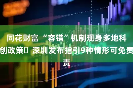 同花财富 “容错”机制现身多地科创政策 深圳发布指引9种情形可免责