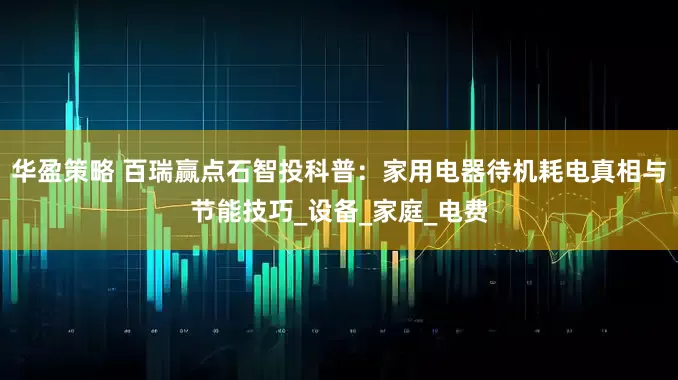 华盈策略 百瑞赢点石智投科普：家用电器待机耗电真相与节能技巧_设备_家庭_电费