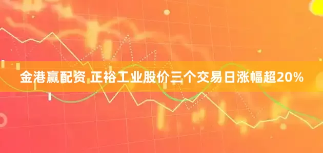 金港赢配资 正裕工业股价三个交易日涨幅超20%