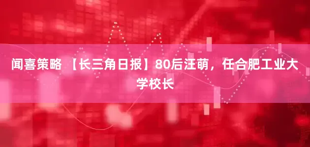 闻喜策略 【长三角日报】80后汪萌，任合肥工业大学校长