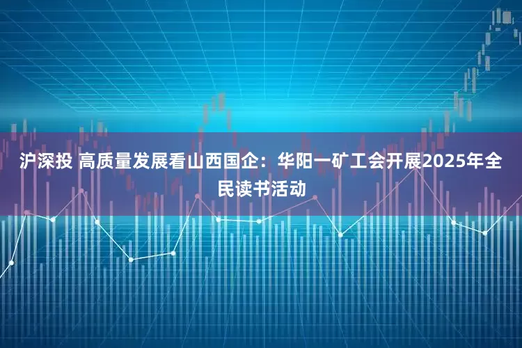 沪深投 高质量发展看山西国企：华阳一矿工会开展2025年全民读书活动