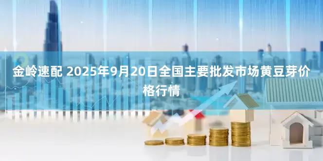 金岭速配 2025年9月20日全国主要批发市场黄豆芽价格行情