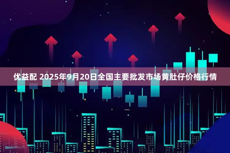 优益配 2025年9月20日全国主要批发市场黄肚仔价格行情
