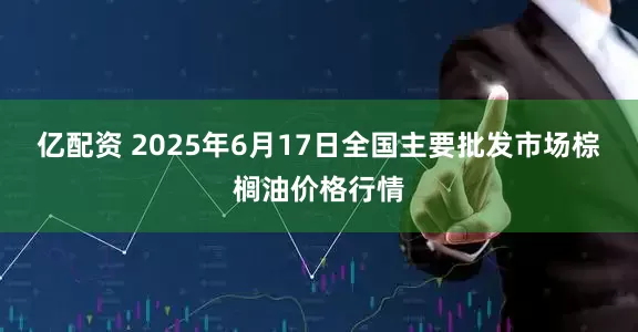 亿配资 2025年6月17日全国主要批发市场棕榈油价格行情