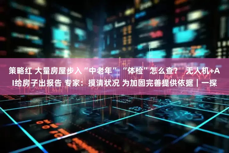 策略红 大量房屋步入“中老年” “体检”怎么查？  无人机+AI给房子出报告 专家：摸清状况 为加固完善提供依据｜一探