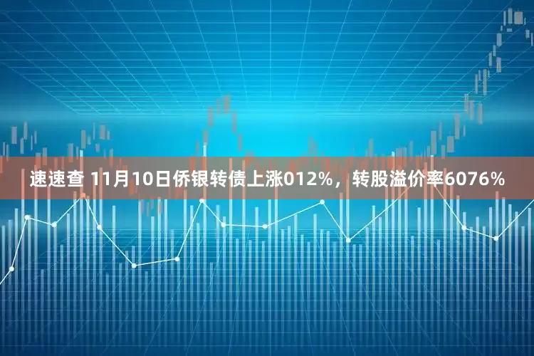 速速查 11月10日侨银转债上涨012%，转股溢价率6076%