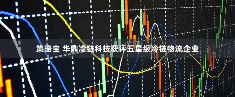 策略宝 华鼎冷链科技获评五星级冷链物流企业