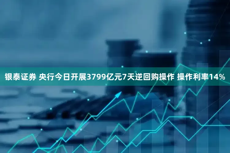 银泰证券 央行今日开展3799亿元7天逆回购操作 操作利率14%