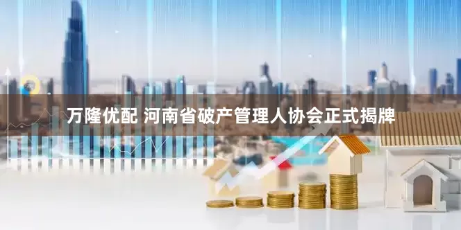 万隆优配 河南省破产管理人协会正式揭牌
